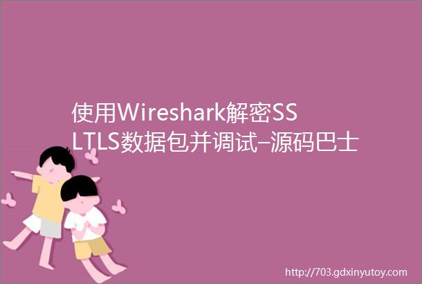 使用Wireshark解密SSLTLS数据包并调试–源码巴士