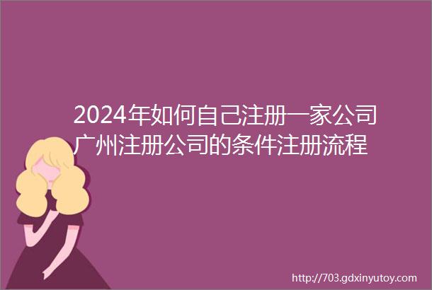 2024年如何自己注册一家公司广州注册公司的条件注册流程