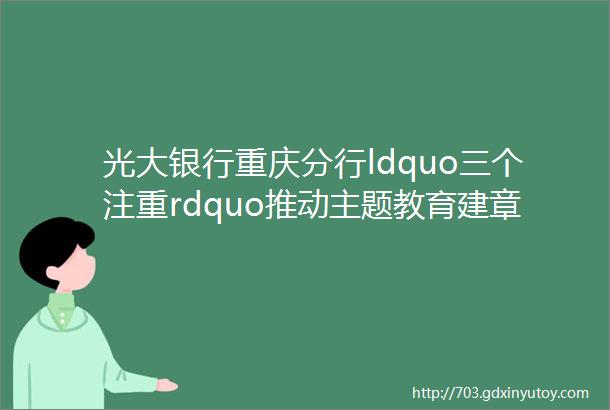 光大银行重庆分行ldquo三个注重rdquo推动主题教育建章立制常态长效