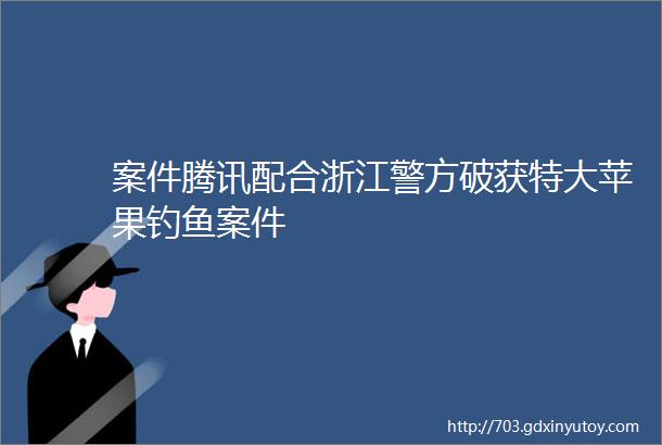 案件腾讯配合浙江警方破获特大苹果钓鱼案件