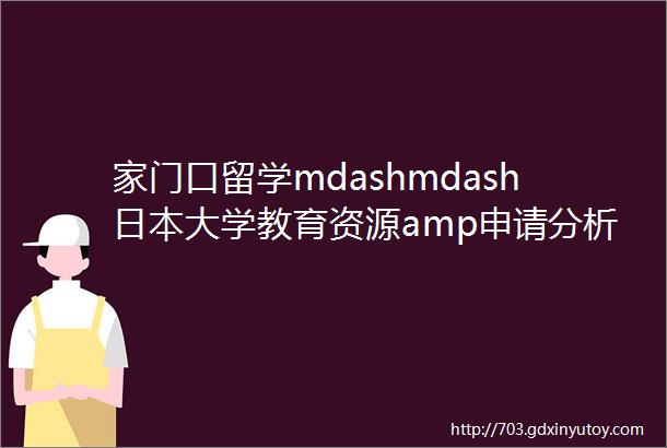 家门口留学mdashmdash日本大学教育资源amp申请分析