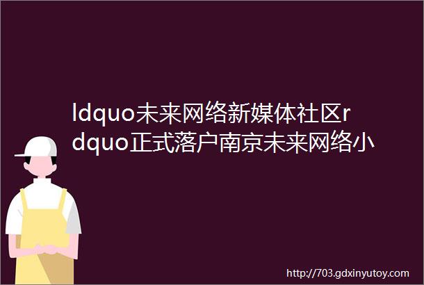 ldquo未来网络新媒体社区rdquo正式落户南京未来网络小镇新发现