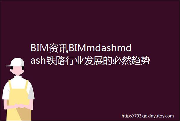 BIM资讯BIMmdashmdash铁路行业发展的必然趋势