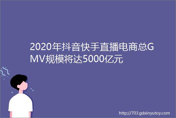 2020年抖音快手直播电商总GMV规模将达5000亿元