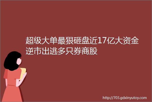 超级大单最狠砸盘近17亿大资金逆市出逃多只券商股