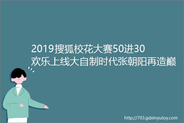 2019搜狐校花大赛50进30欢乐上线大自制时代张朝阳再造巅峰TVB